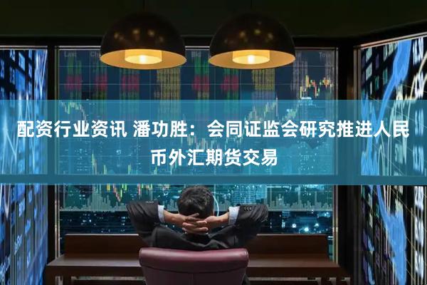 配资行业资讯 潘功胜：会同证监会研究推进人民币外汇期货交易
