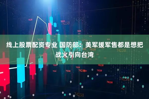 线上股票配资专业 国防部：美军援军售都是想把战火引向台湾