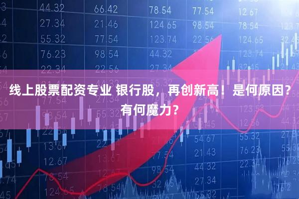 线上股票配资专业 银行股，再创新高！是何原因？有何魔力？