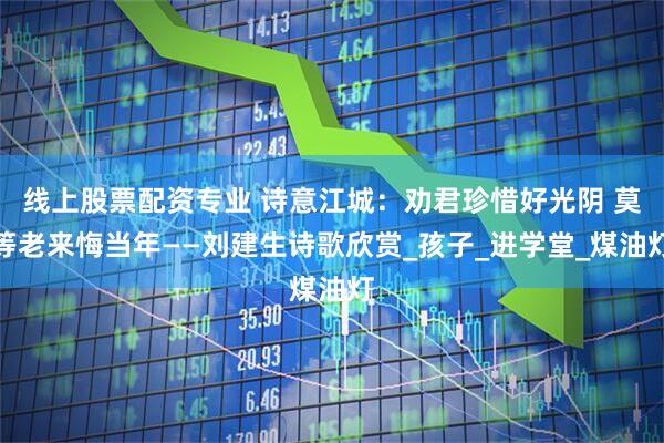 线上股票配资专业 诗意江城：劝君珍惜好光阴 莫等老来悔当年——刘建生诗歌欣赏_孩子_进学堂_煤油灯