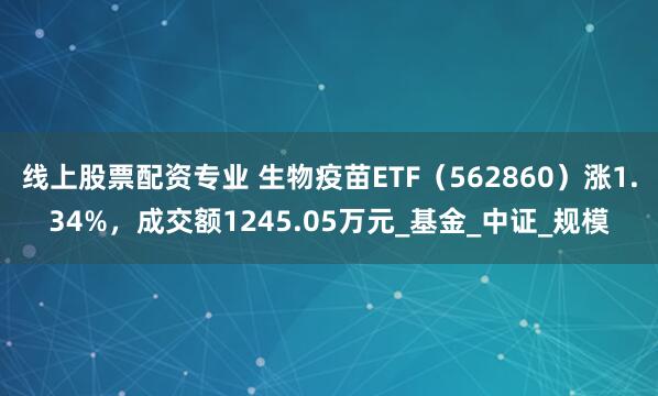 线上股票配资专业 生物疫苗ETF（562860）涨1.34%，成交额1245.05万元_基金_中证_规模