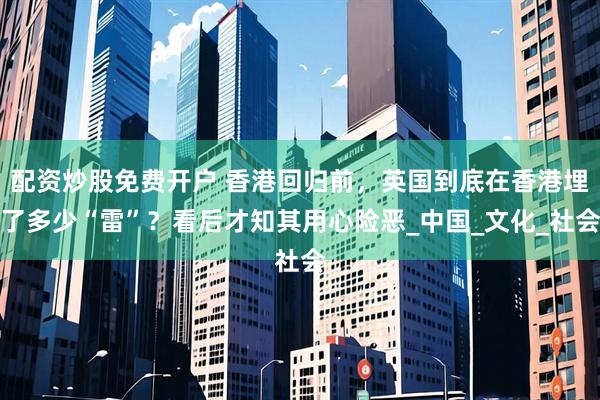 配资炒股免费开户 香港回归前，英国到底在香港埋了多少“雷”？看后才知其用心险恶_中国_文化_社会