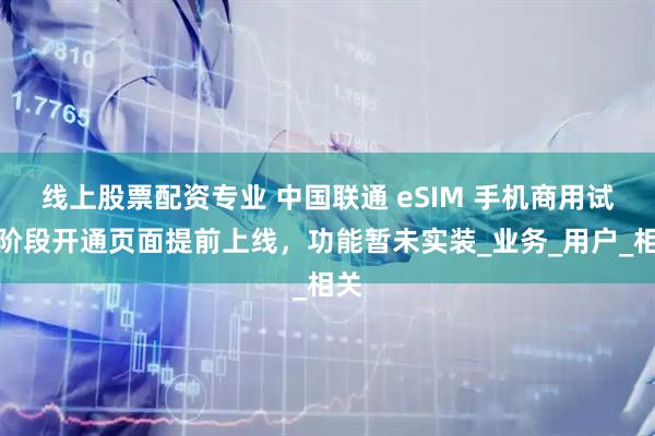 线上股票配资专业 中国联通 eSIM 手机商用试验阶段开通页面提前上线，功能暂未实装_业务_用户_相关