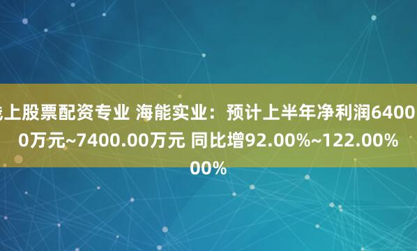 线上股票配资专业 海能实业：预计上半年净利润6400.00万元~7400.00万元 同比增92.00%~122.00%