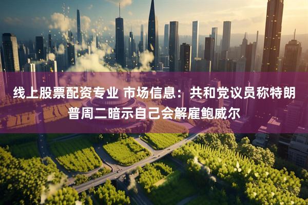 线上股票配资专业 市场信息：共和党议员称特朗普周二暗示自己会解雇鲍威尔