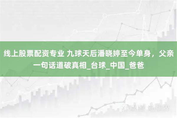 线上股票配资专业 九球天后潘晓婷至今单身，父亲一句话道破真相_台球_中国_爸爸