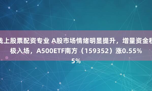 线上股票配资专业 A股市场情绪明显提升，增量资金积极入场，A500ETF南方（159352）涨0.55%