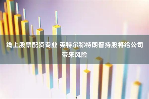 线上股票配资专业 英特尔称特朗普持股将给公司带来风险