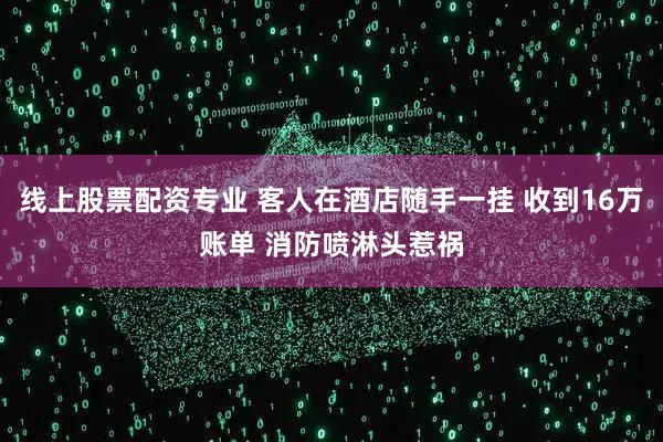 线上股票配资专业 客人在酒店随手一挂 收到16万账单 消防喷淋头惹祸