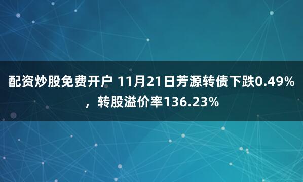 配资炒股免费开户 11月21日芳源转债下跌0.49%，转股溢价率136.23%