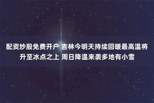 配资炒股免费开户 吉林今明天持续回暖最高温将升至冰点之上 周日降温来袭多地有小雪