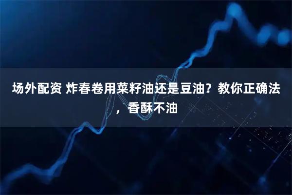 场外配资 炸春卷用菜籽油还是豆油？教你正确法，香酥不油