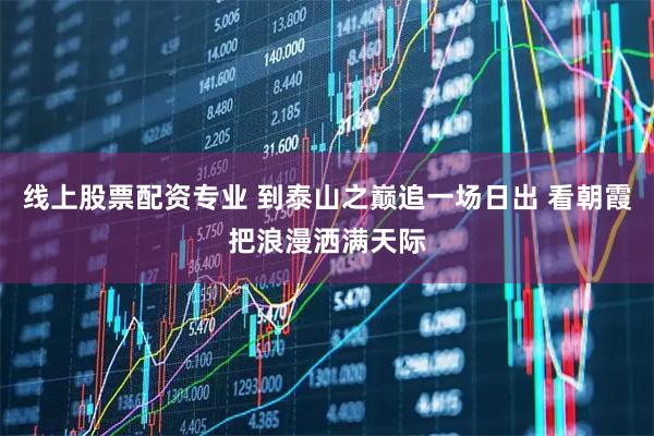 线上股票配资专业 到泰山之巅追一场日出 看朝霞把浪漫洒满天际