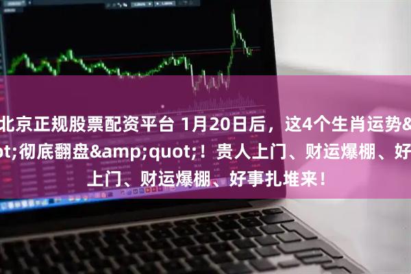 北京正规股票配资平台 1月20日后，这4个生肖运势"彻底翻盘"！贵人上门、财运爆棚、好事扎堆来！