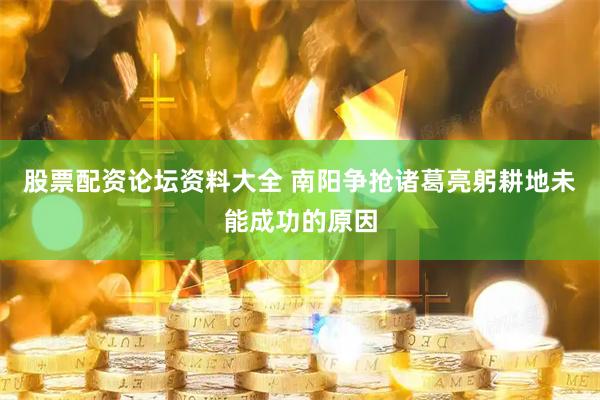 股票配资论坛资料大全 南阳争抢诸葛亮躬耕地未能成功的原因