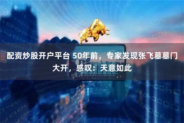 配资炒股开户平台 50年前，专家发现张飞墓墓门大开，感叹：天意如此