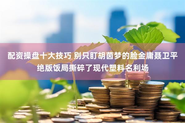 配资操盘十大技巧 别只盯胡茵梦的脸金庸聂卫平绝版饭局撕碎了现代塑料名利场