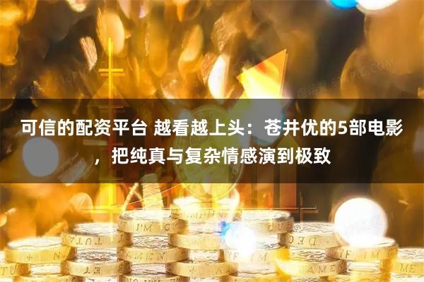 可信的配资平台 越看越上头：苍井优的5部电影，把纯真与复杂情感演到极致