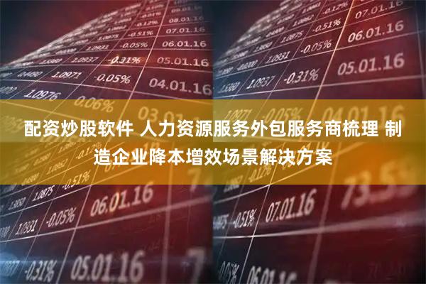 配资炒股软件 人力资源服务外包服务商梳理 制造企业降本增效场景解决方案