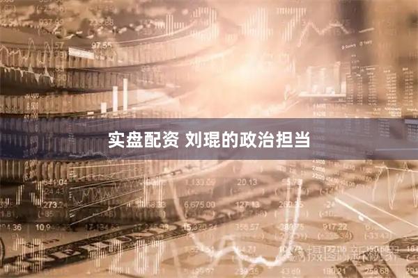 实盘配资 刘琨的政治担当