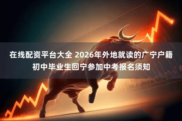 在线配资平台大全 2026年外地就读的广宁户籍初中毕业生回宁参加中考报名须知