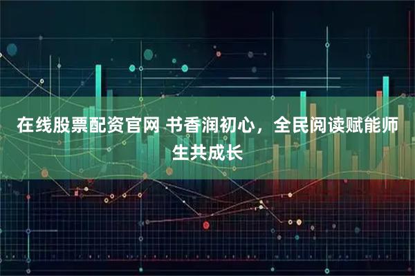 在线股票配资官网 书香润初心，全民阅读赋能师生共成长